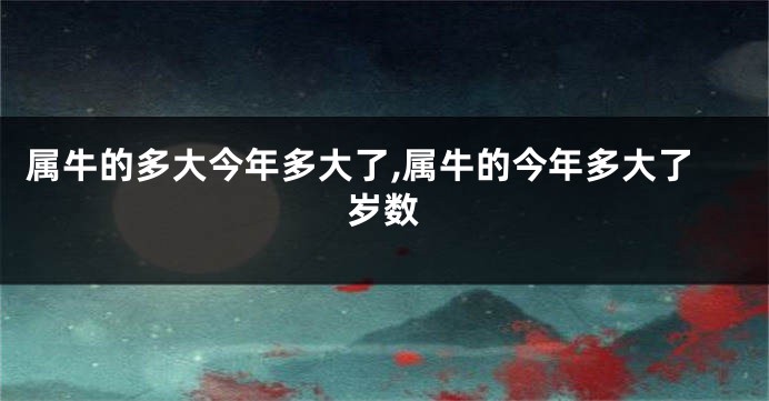 属牛的多大今年多大了,属牛的今年多大了岁数