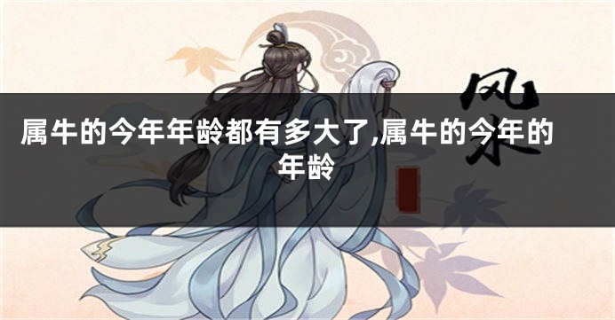属牛的今年年龄都有多大了,属牛的今年的年龄