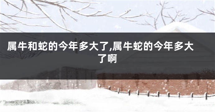 属牛和蛇的今年多大了,属牛蛇的今年多大了啊