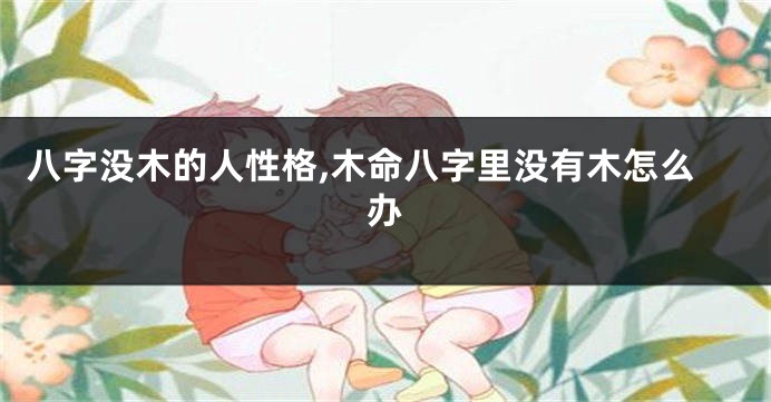 八字没木的人性格,木命八字里没有木怎么办