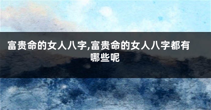 富贵命的女人八字,富贵命的女人八字都有哪些呢