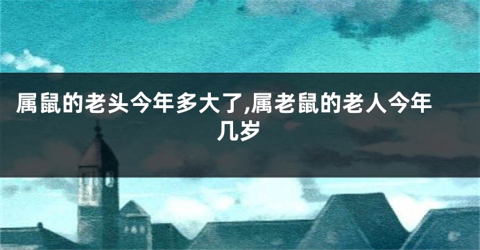 属鼠的老头今年多大了,属老鼠的老人今年几岁