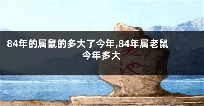 84年的属鼠的多大了今年,84年属老鼠今年多大