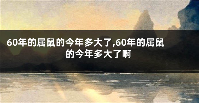 60年的属鼠的今年多大了,60年的属鼠的今年多大了啊
