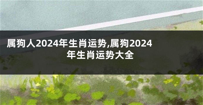 属狗人2024年生肖运势,属狗2024年生肖运势大全
