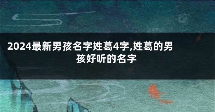 2024最新男孩名字姓葛4字,姓葛的男孩好听的名字