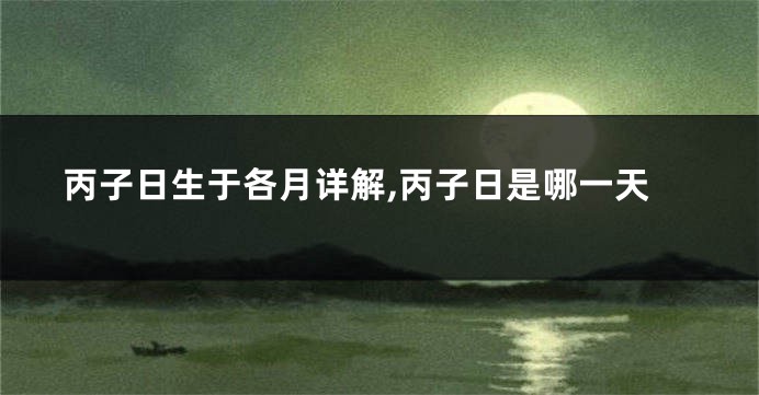 丙子日生于各月详解,丙子日是哪一天