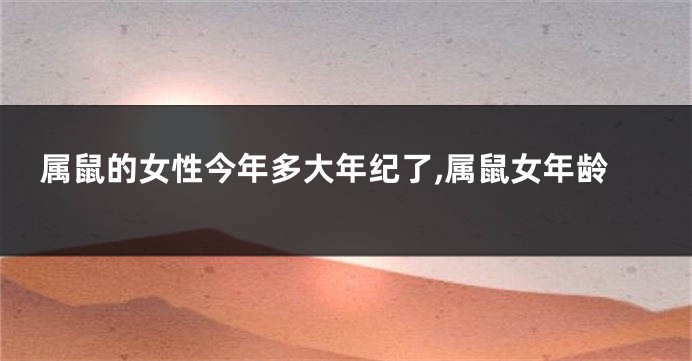 属鼠的女性今年多大年纪了,属鼠女年龄
