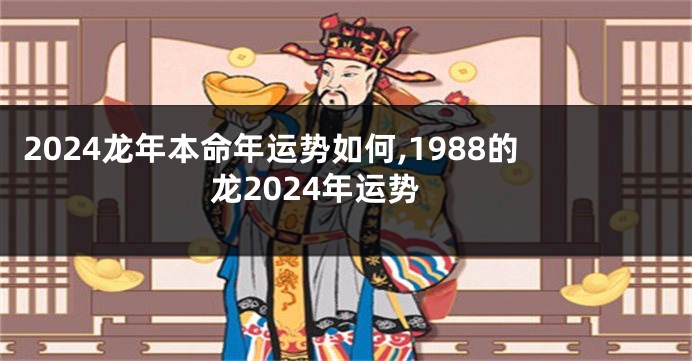 2024龙年本命年运势如何,1988的龙2024年运势