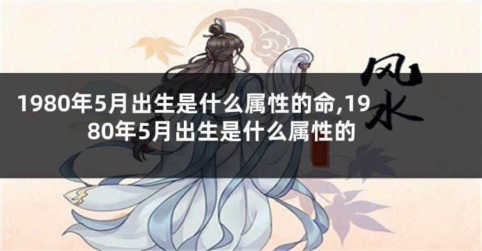 1980年5月出生是什么属性的命,1980年5月出生是什么属性的