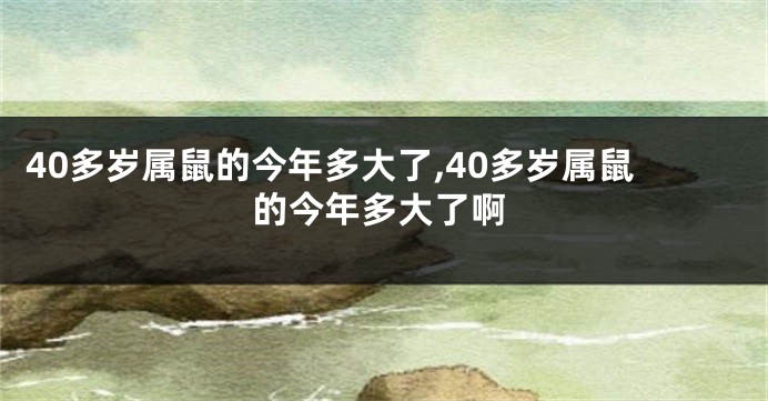40多岁属鼠的今年多大了,40多岁属鼠的今年多大了啊