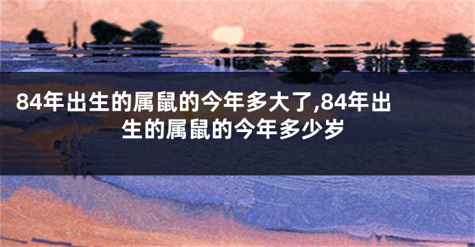84年出生的属鼠的今年多大了,84年出生的属鼠的今年多少岁