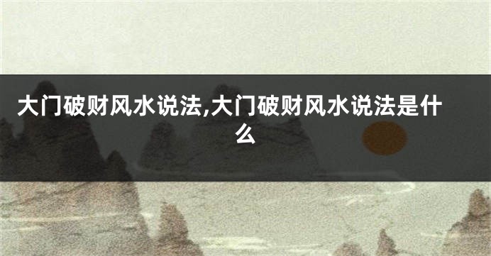 大门破财风水说法,大门破财风水说法是什么