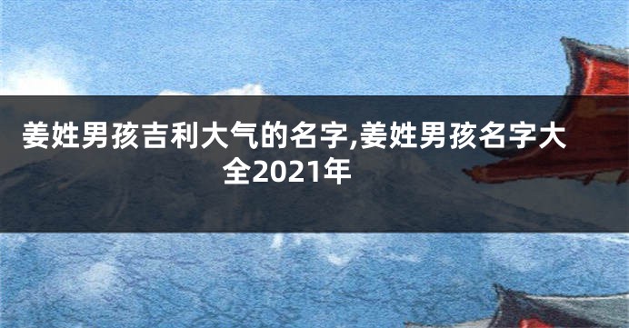姜姓男孩吉利大气的名字,姜姓男孩名字大全2021年