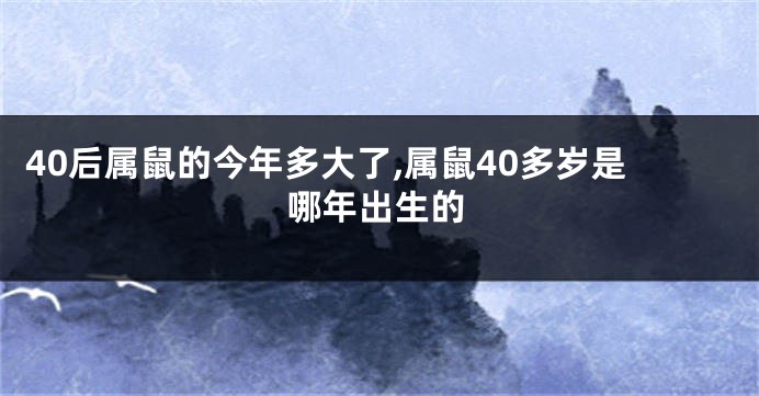 40后属鼠的今年多大了,属鼠40多岁是哪年出生的
