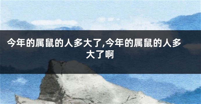 今年的属鼠的人多大了,今年的属鼠的人多大了啊
