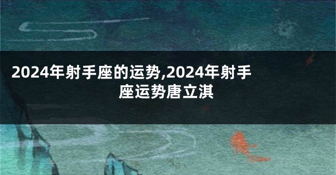2024年射手座的运势,2024年射手座运势唐立淇