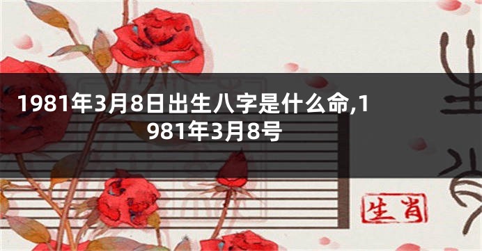 1981年3月8日出生八字是什么命,1981年3月8号