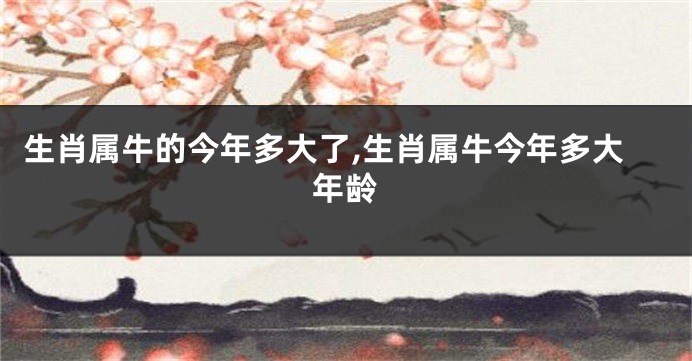 生肖属牛的今年多大了,生肖属牛今年多大年龄