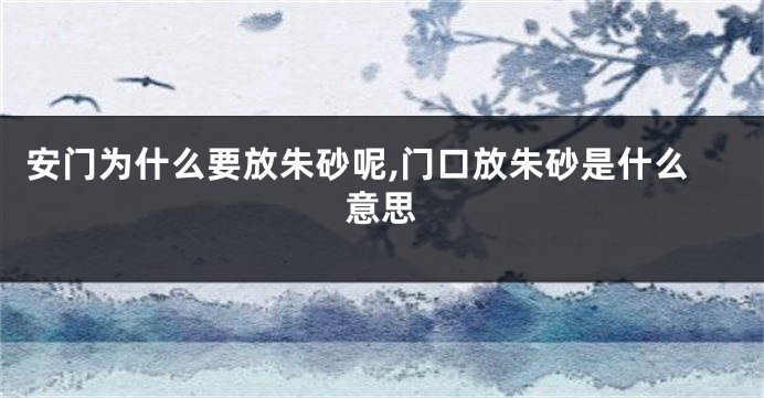 安门为什么要放朱砂呢,门口放朱砂是什么意思