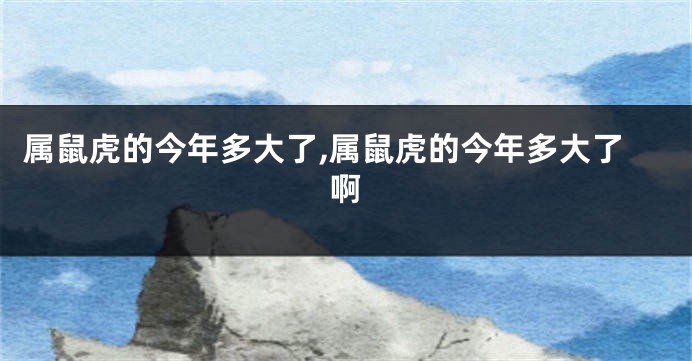 属鼠虎的今年多大了,属鼠虎的今年多大了啊