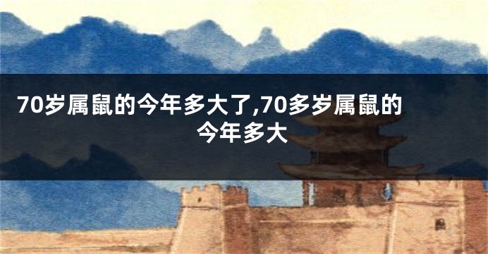 70岁属鼠的今年多大了,70多岁属鼠的今年多大