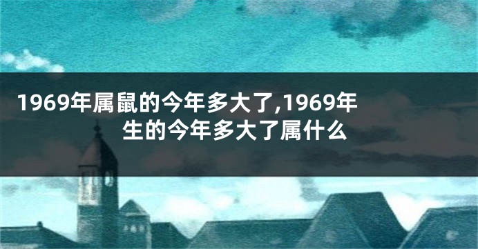 1969年属鼠的今年多大了,1969年生的今年多大了属什么