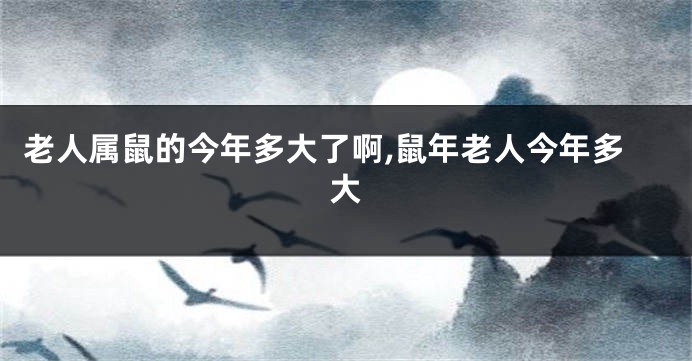 老人属鼠的今年多大了啊,鼠年老人今年多大
