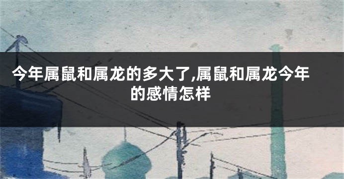 今年属鼠和属龙的多大了,属鼠和属龙今年的感情怎样