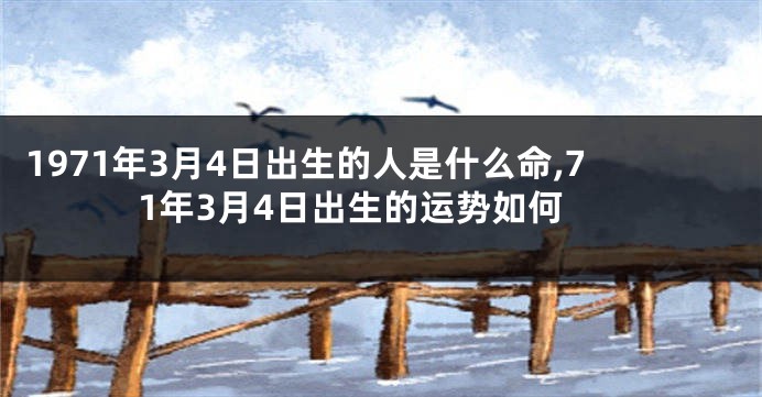 1971年3月4日出生的人是什么命,71年3月4日出生的运势如何