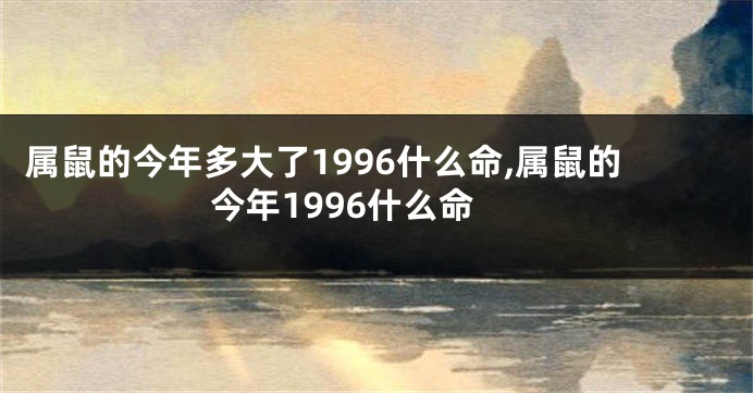 属鼠的今年多大了1996什么命,属鼠的今年1996什么命