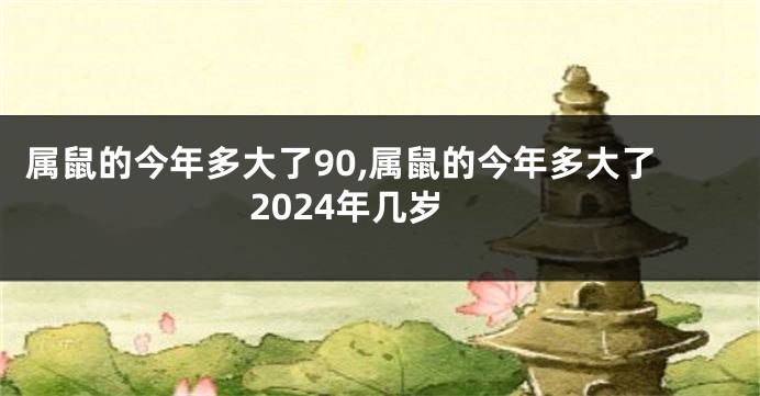 属鼠的今年多大了90,属鼠的今年多大了2024年几岁
