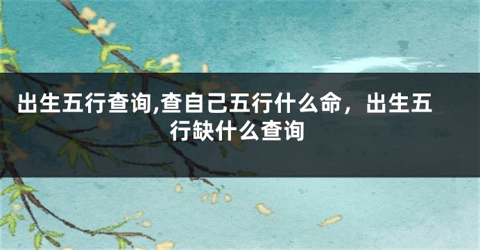 出生五行查询,查自己五行什么命，出生五行缺什么查询