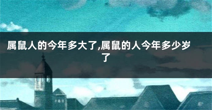 属鼠人的今年多大了,属鼠的人今年多少岁了