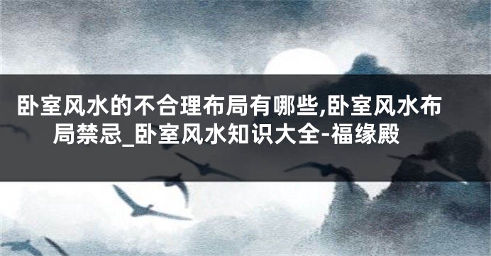 卧室风水的不合理布局有哪些,卧室风水布局禁忌_卧室风水知识大全-福缘殿