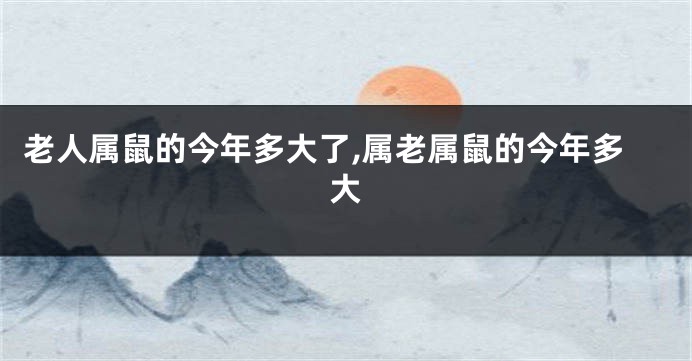 老人属鼠的今年多大了,属老属鼠的今年多大
