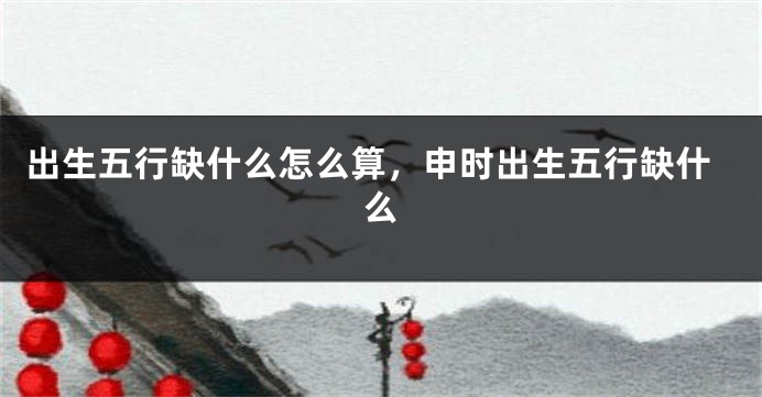 出生五行缺什么怎么算，申时出生五行缺什么