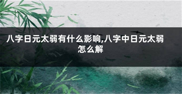 八字日元太弱有什么影响,八字中日元太弱怎么解