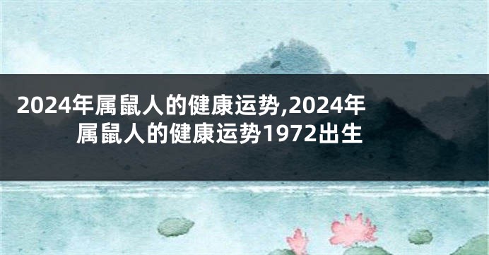 2024年属鼠人的健康运势,2024年属鼠人的健康运势1972出生