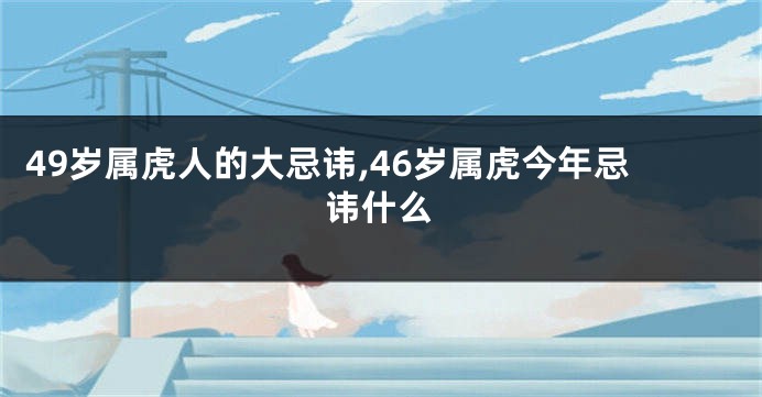 49岁属虎人的大忌讳,46岁属虎今年忌讳什么