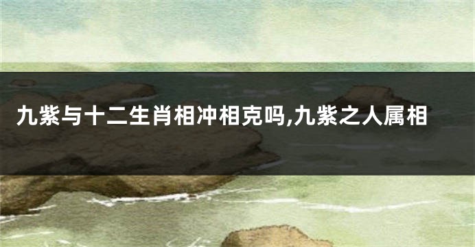 九紫与十二生肖相冲相克吗,九紫之人属相