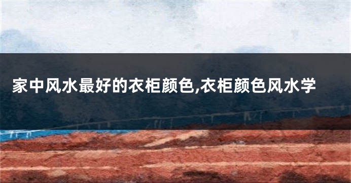 家中风水最好的衣柜颜色,衣柜颜色风水学