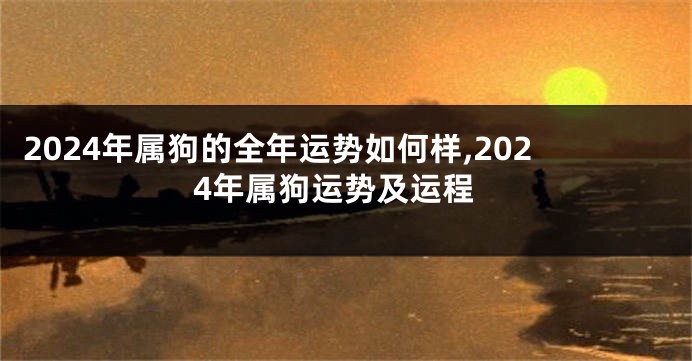 2024年属狗的全年运势如何样,2024年属狗运势及运程