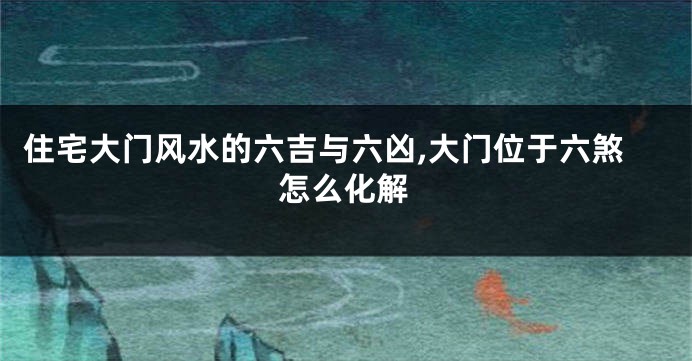 住宅大门风水的六吉与六凶,大门位于六煞怎么化解
