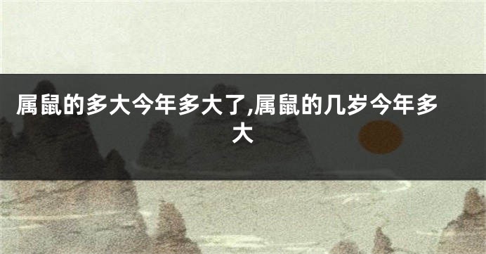 属鼠的多大今年多大了,属鼠的几岁今年多大