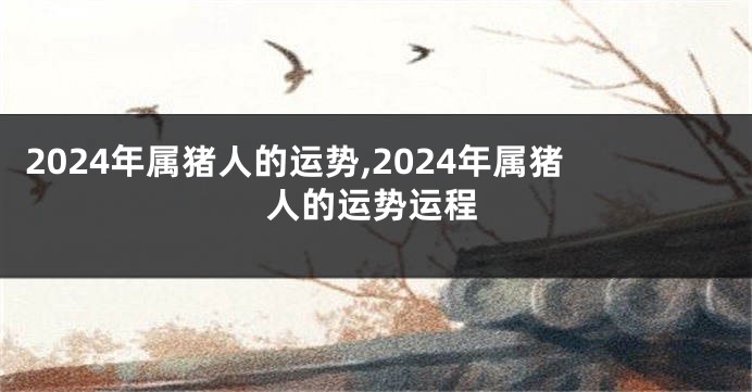 2024年属猪人的运势,2024年属猪人的运势运程
