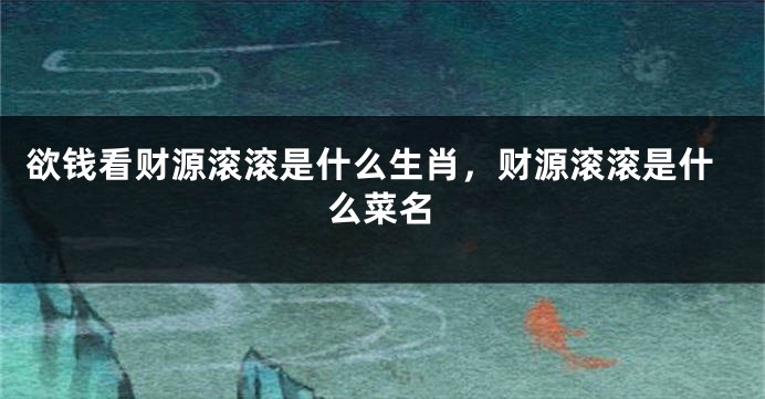 欲钱看财源滚滚是什么生肖，财源滚滚是什么菜名