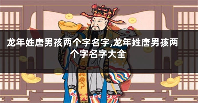 龙年姓唐男孩两个字名字,龙年姓唐男孩两个字名字大全