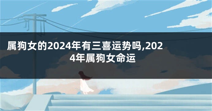 属狗女的2024年有三喜运势吗,2024年属狗女命运