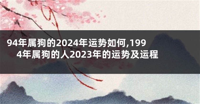 94年属狗的2024年运势如何,1994年属狗的人2023年的运势及运程